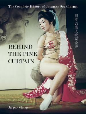 Behind the Pink Curtain: The Complete History of Japanese Sex Cinema by Jasper Sharp