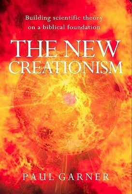 The New Creationism: Building Scientific Theory on a Biblical Foundation by Paul Garner