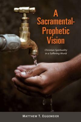 A Sacramental-Prophetic Vision: Christian Spirituality in a Suffering World by Matthew T. Eggemeier
