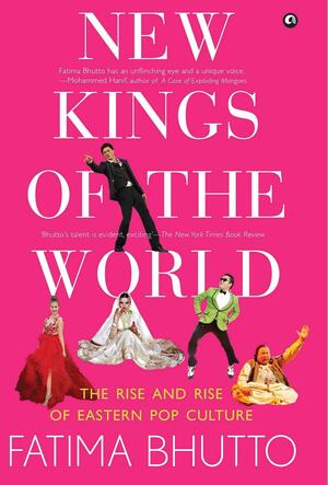 New Kings of the World: The Rise and Rise of Eastern Pop Culture by Fatima Bhutto