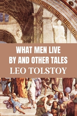 What Men Live By And Other Tales: Classic Edition by Leo Tolstoy