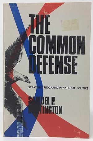 The Common Defense: Strategic Programs in National Politics by Samuel P. Huntington