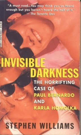 Invisible Darkness: The Horrifying Case of Paul Bernardo and Karla Homolka by Stephen Williams