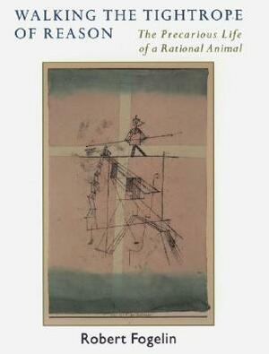 Walking the Tightrope of Reason: The Precarious Life of a Rational Animal by Robert J. Fogelin