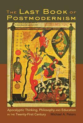 The Last Book of Postmodernism: Apocalyptic Thinking, Philosophy and Education in the Twenty-First Century by Michael Peters