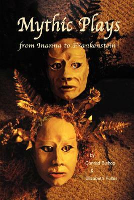 Mythic Plays: from Inanna to Frankenstein by Elizabeth Fuller, Conrad Bishop