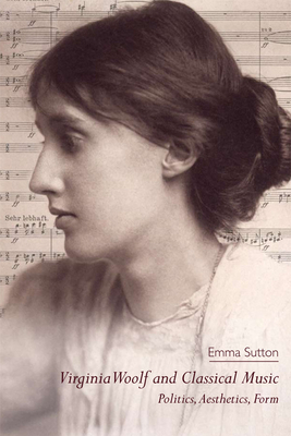 Virginia Woolf and Classical Music: Politics, Aesthetics, Form by Emma Sutton