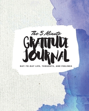 The 5 Minute Gratitude Journal: Day-To-Day Life, Thoughts, and Feelings (8x10 Softcover Journal) by Sheba Blake