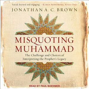 Misquoting Muhammad: The Challenge and Choices of Interpreting the Prophet's Legacy by Jonathan A. C. Brown