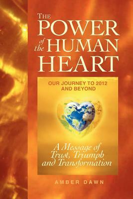 The Power of the Human Heart: Our Journey to 2012 and Beyond A Message of Trust, Triumph and Transformation by Amber Dawn