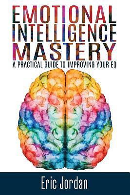 Emotional Intelligence Mastery: A Practical Guide to Improving Your Eq by Eric Jordan
