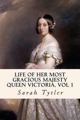 Life of Her Most Gracious Majesty Queen Victoria, Vol 1 by Sarah Tytler