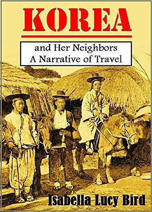 Korea and Her Neighbors: A Narrative of Travel, with an Account of the Recent Vicissitudes and Present Position of the Country by Isabella Bird, Isabella Bird