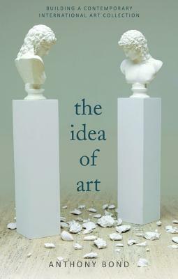 The Idea of Art: Building an International Contemporary Art Collection by Anthony Bond