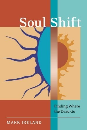 Soul Shift: Finding Where the Dead Go by Mark Ireland