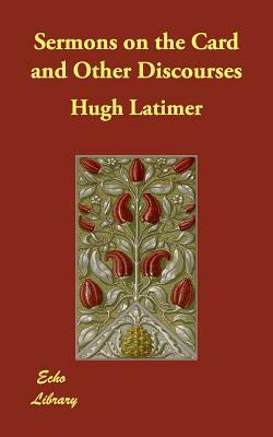 Sermons on the Card and Other Discourses by Hugh Latimer