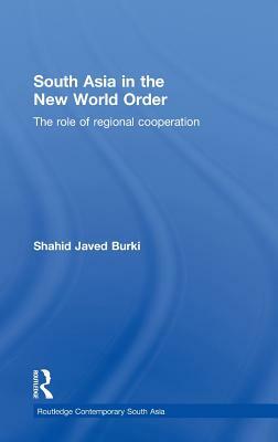 South Asia in the New World Order: The Role of Regional Cooperation by Shahid Javed Burki