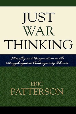Just War Thinking: Morality and Pragmatism in the Struggle Against Contemporary Threats by Eric Patterson