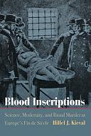 Blood Inscriptions: Science, Modernity, and Ritual Murder at Europe's Fin de Siècle by Hillel J. Kieval