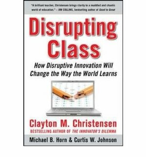 Disrupting Class: How Disruptive Innovation Will Change the Way the World Learns by Curtis W. Johnson, Clayton M. Christensen