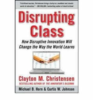 Disrupting Class: How Disruptive Innovation Will Change the Way the World Learns by Clayton M. Christensen, Curtis W. Johnson