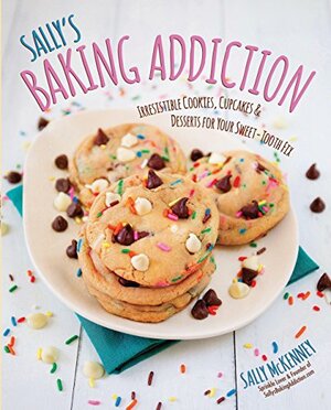 Sally's Baking Addiction: Irresistible Cookies, Cupcakes, and Desserts for Your Sweet-Tooth Fix by Sally McKenney