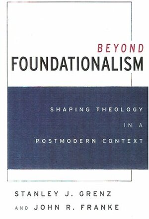 Beyond Foundationalism: Shaping Theology In A Postmodern Context by Stanley J. Grenz, John R. Franke