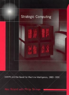 Strategic Computing: Darpa and the Quest for Machine Intelligence, 1983-1993 by Alex Roland, Philip Shiman