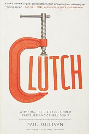 Clutch: Why Some People Excel Under Pressure and Others Don't by Paul Sullivan