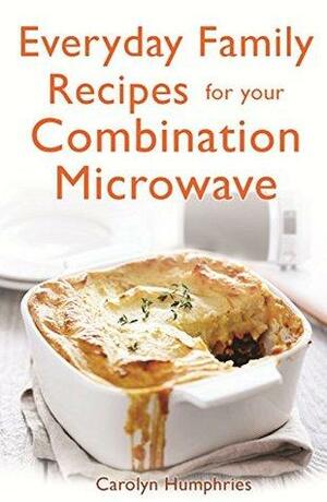 Everyday Family Recipes For Your Combination Microwave: Healthy, nutritious family meals that will save you money and time by Carolyn Humphries