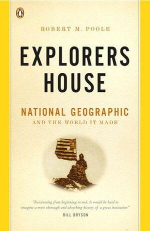 Explorers House: National Geographic and the World It Made by Robert M. Poole