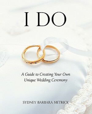 I Do: A Guide to Creating Your Own Unique Wedding Ceremony by Sydney Barbara Metrick