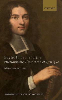 Bayle, Jurieu, and the Dictionnaire Historique Et Critique by Mara van der Lugt