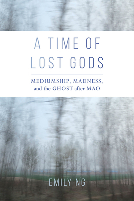A Time of Lost Gods: Mediumship, Madness, and the Ghost After Mao by Emily Ng