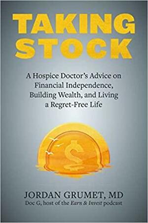 Taking Stock: A Hospice Doctor's Advice on Financial Independence, Building Wealth, and Living a Regret-Free Life by Jordan Grumet