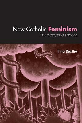 The New Catholic Feminism: Theology, Gender Theory and Dialogue by Tina Beattie