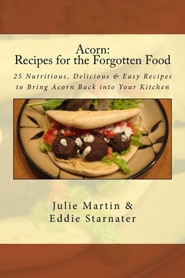 Acorn: Recipes for the Forgotten Food: 25 Nutritious, Delicious & Easy Recipes to Bring Acorn Back into Your Kitchen by Eddie Starnater, Julie Martin