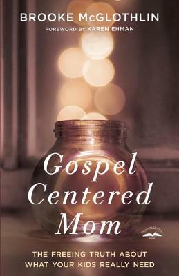 Gospel-Centered Mom: The Freeing Truth about What Your Kids Really Need by Brooke McGlothlin