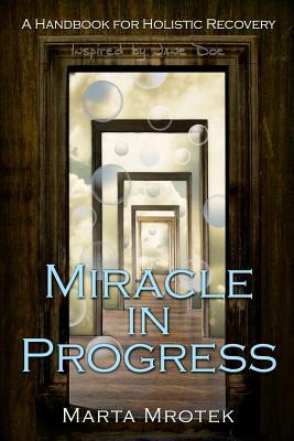 Miracle In Progress: A Handbook for Holistic Recovery by Marta Mrotek, Jane Doe
