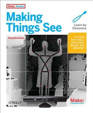 Making Things See: 3D Vision with Kinect, Processing, Arduino, and Makerbot by Greg Borenstein