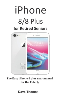 iPhone 8/8 Plus for Retired Seniors: The Easy iPhone 8 plus user manual for the Elderly by Dave Thomas