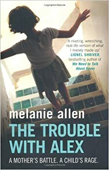 The Trouble with Alex: A Mother's Battle. A Child's Rage by Melanie Allen