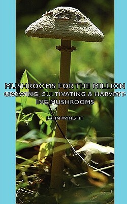 Mushrooms for the Million - Growing, Cultivating & Harvesting Mushrooms by John Wright