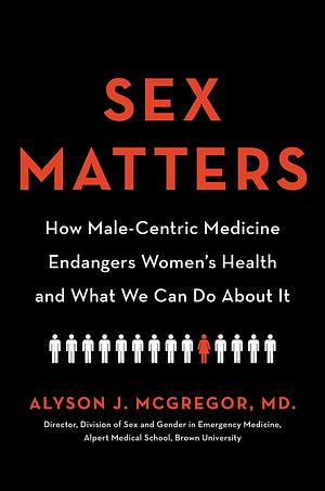 Sex Matters: How Male-Centric Medicine Endangers Women's Health and What We Can Do About It by Alyson J. McGregor