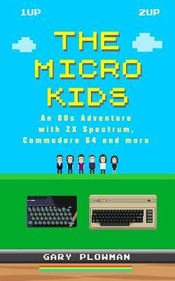 The Micro Kids: An 80s Adventure with ZX Spectrum, Commodore 64 and more by Gary Plowman