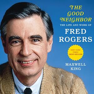 The Good Neighbor: The Life and Work of Fred Rogers by Maxwell King
