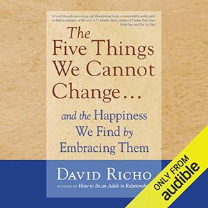 The Five Things We Cannot Change: And the Happiness We Find by Embracing Them by David Richo