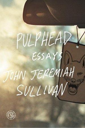 Pulphead: Essays by John Jeremiah Sullivan by John Jeremiah Sullivan, John Jeremiah Sullivan