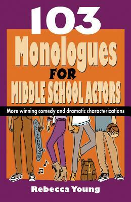 103 Monologues for Middle School Actors: More Winning Comedy and Dramatic Characterizations by Rebecca Young