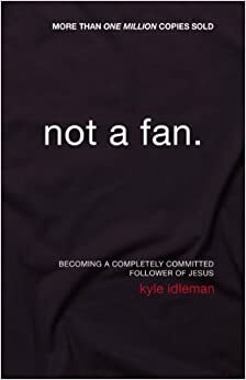 Not a Fan: Becoming a Completely Committed Follower of Jesus by Kyle Idleman